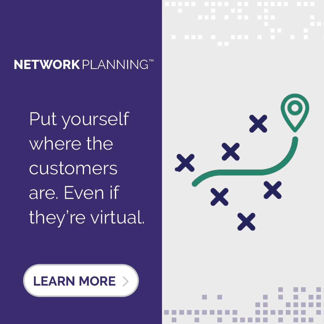 Network Planning | Put yourself where the customers are. Even if they're virtual. Learn More.